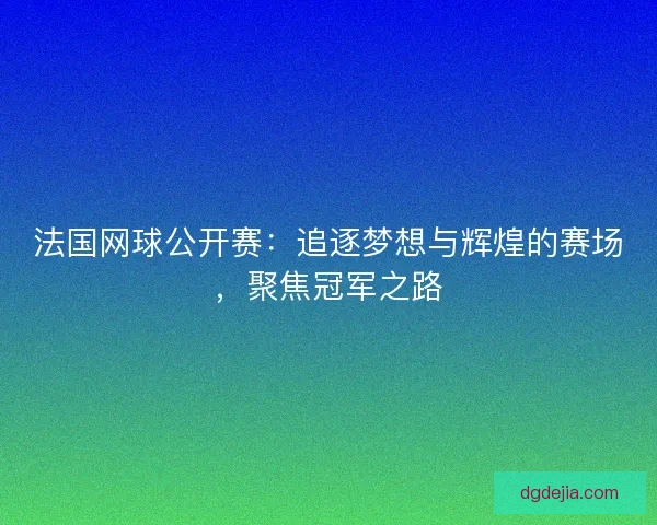 法国网球公开赛:追逐梦想与辉煌的赛场,聚焦冠军之路 法国网球公开赛:追逐梦想与辉煌的赛场,聚焦冠军之路