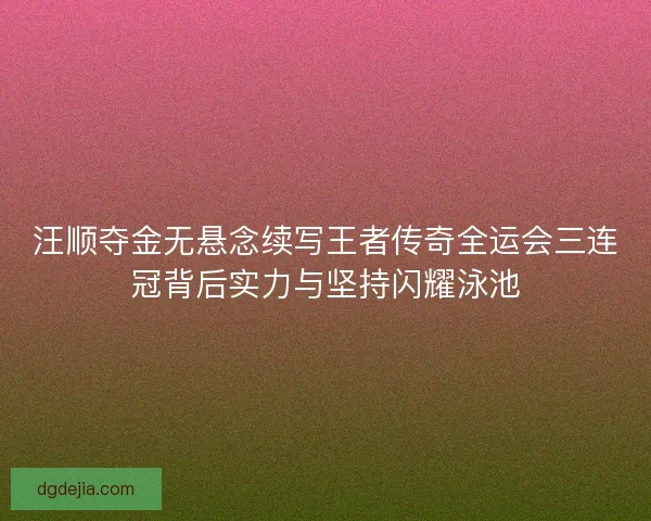 汪顺夺金无悬念续写王者传奇全运会三连冠背后实力与坚持闪耀泳池 汪顺夺金无悬念续写王者传奇全运会三连冠背后实力与坚持闪耀泳池