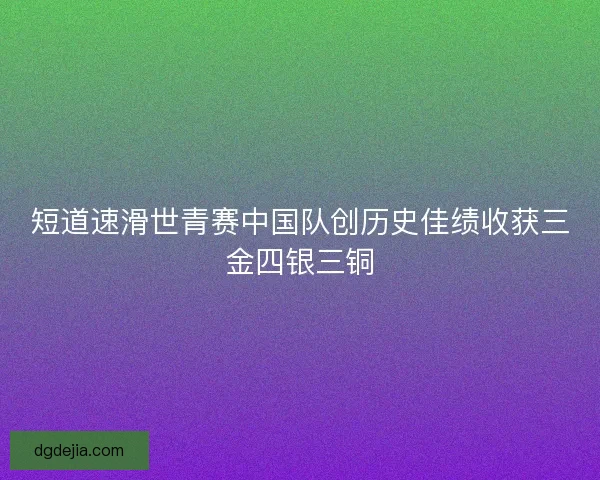 短道速滑世青赛中国队创历史佳绩收获三金四银三铜