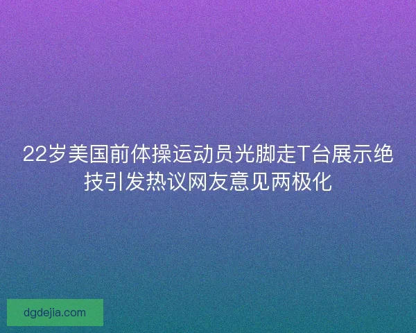 22岁美国前体操运动员光脚走T台展示绝技引发热议网友意见两极化