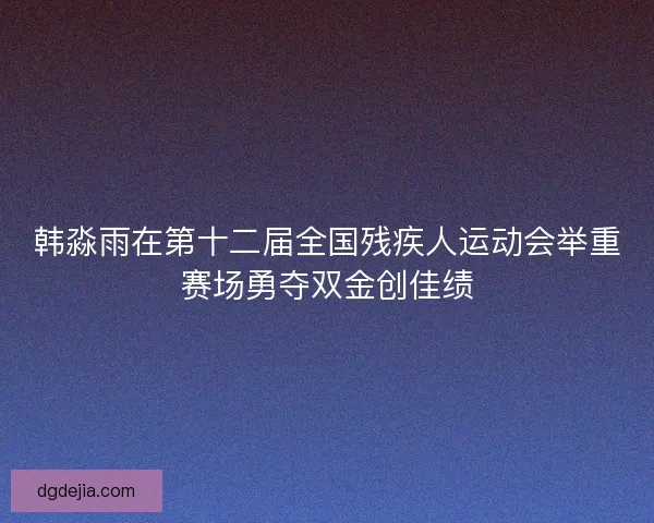 韩淼雨在第十二届全国残疾人运动会举重赛场勇夺双金创佳绩