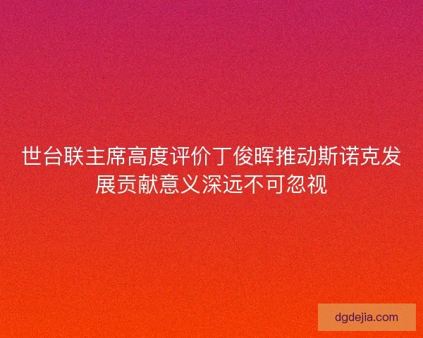 世台联主席高度评价丁俊晖推动斯诺克发展贡献意义深远不可忽视