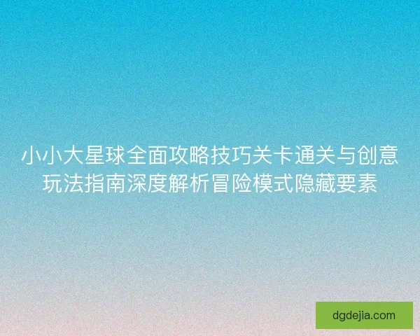 小小大星球全面攻略技巧关卡通关与创意玩法指南深度解析冒险模式隐藏要素