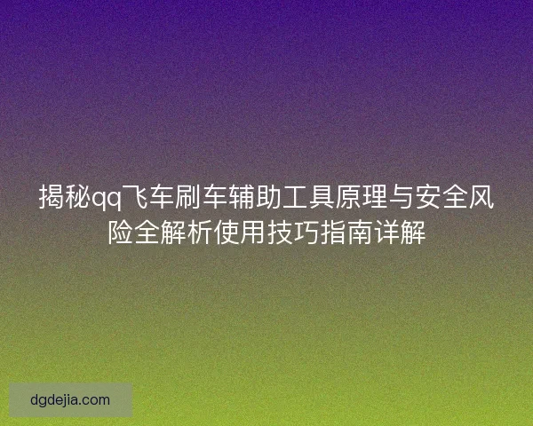 揭秘qq飞车刷车辅助工具原理与安全风险全解析使用技巧指南详解