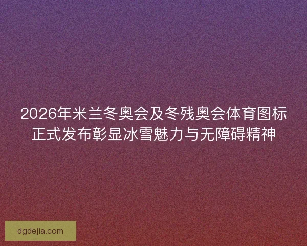 2026年米兰冬奥会及冬残奥会体育图标正式发布彰显冰雪魅力与无障碍精神