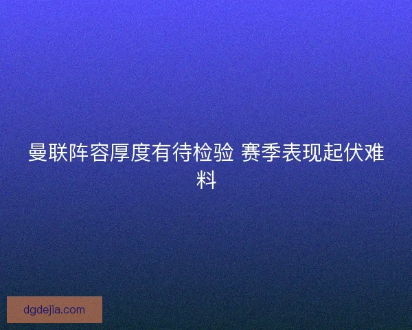 曼联阵容厚度有待检验 赛季表现起伏难料