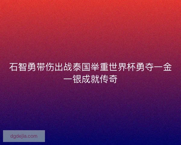 石智勇带伤出战泰国举重世界杯勇夺一金一银成就传奇