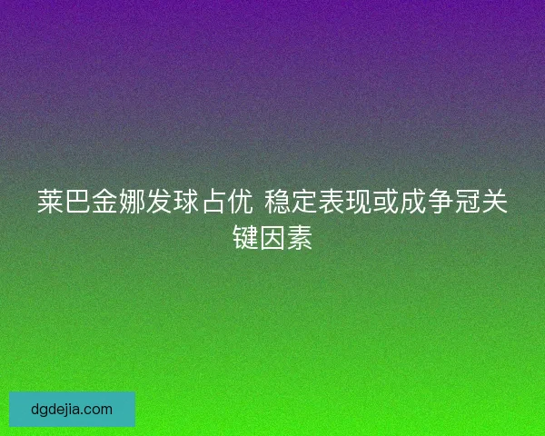 莱巴金娜发球占优 稳定表现或成争冠关键因素