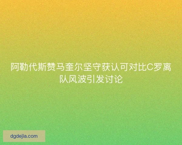 阿勒代斯赞马奎尔坚守获认可对比C罗离队风波引发讨论