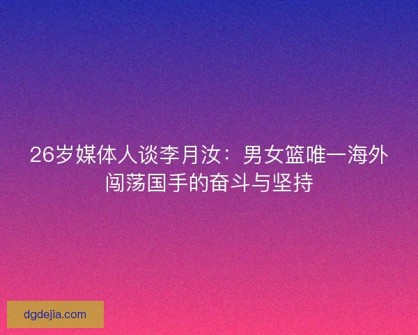 26岁媒体人谈李月汝：男女篮唯一海外闯荡国手的奋斗与坚持