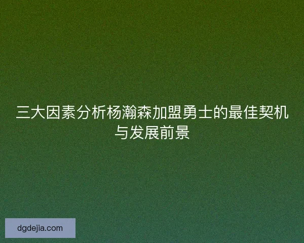 三大因素分析杨瀚森加盟勇士的最佳契机与发展前景