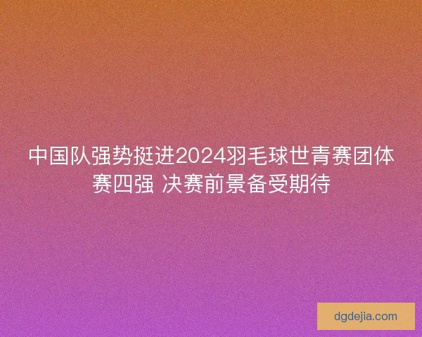 中国队强势挺进2024羽毛球世青赛团体赛四强 决赛前景备受期待