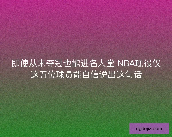 即使从未夺冠也能进名人堂 NBA现役仅这五位球员能自信说出这句话