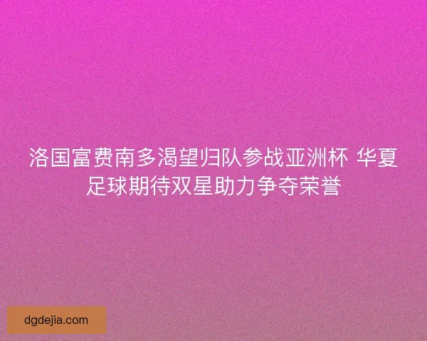 洛国富费南多渴望归队参战亚洲杯 华夏足球期待双星助力争夺荣誉