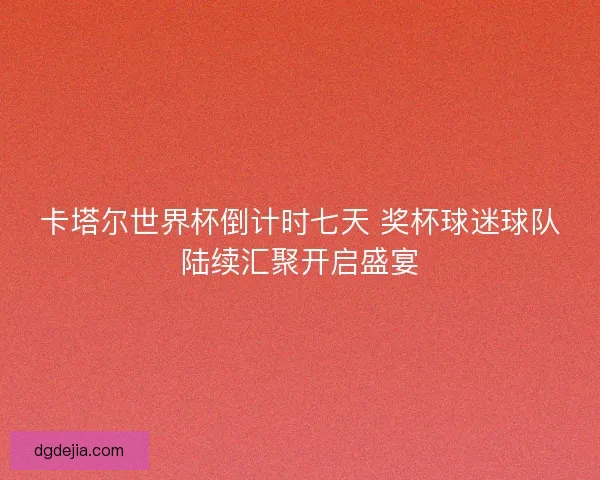卡塔尔世界杯倒计时七天 奖杯球迷球队陆续汇聚开启盛宴