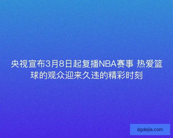 央视宣布3月8日起复播NBA赛事 热爱篮球的观众迎来久违的精彩时刻 央视宣布3月8日起复播NBA赛事 热爱篮球的观众迎来久违的精彩时刻
