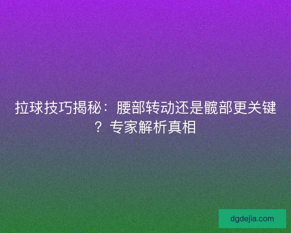 拉球技巧揭秘:腰部转动还是髋部更关键?专家解析真相 拉球技巧揭秘:腰部转动还是髋部更关键?专家解析真相