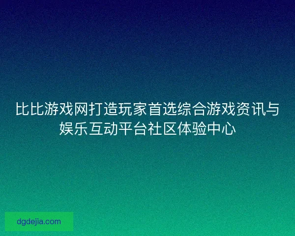 比比游戏网打造玩家首选综合游戏资讯与娱乐互动平台社区体验中心 比比游戏网打造玩家首选综合游戏资讯与娱乐互动平台社区体验中心