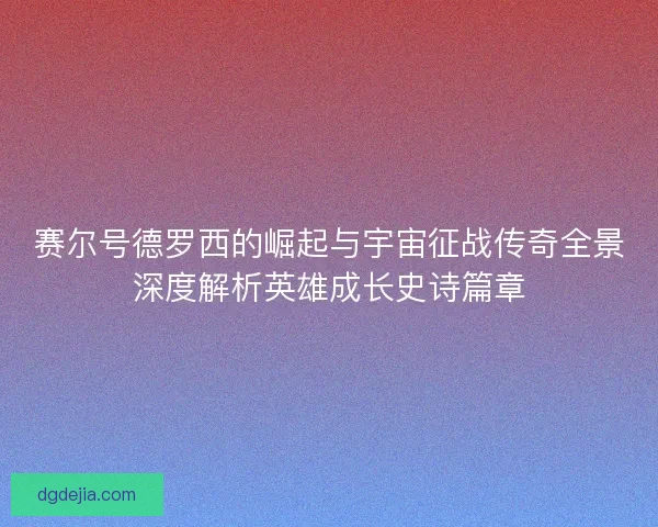 赛尔号德罗西的崛起与宇宙征战传奇全景深度解析英雄成长史诗篇章 赛尔号德罗西的崛起与宇宙征战传奇全景深度解析英雄成长史诗篇章