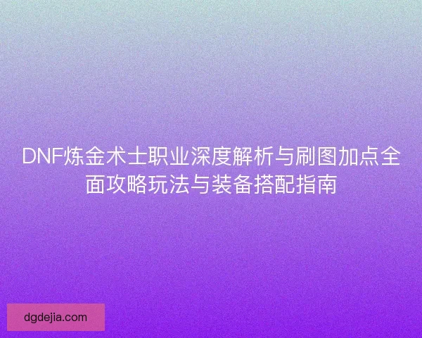 DNF炼金术士职业深度解析与刷图加点全面攻略玩法与装备搭配指南