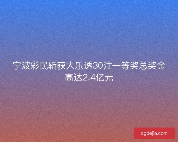 宁波彩民斩获大乐透30注一等奖总奖金高达2.4亿元