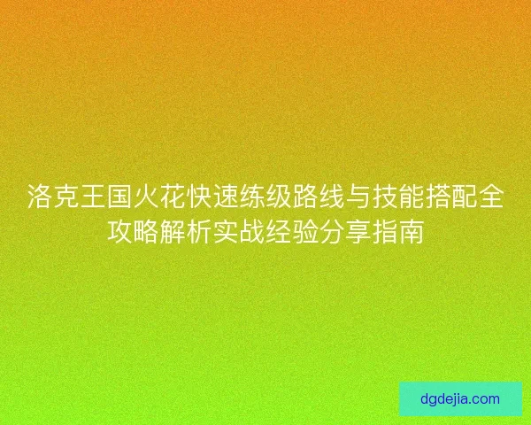 洛克王国火花快速练级路线与技能搭配全攻略解析实战经验分享指南 洛克王国火花快速练级路线与技能搭配全攻略解析实战经验分享指南