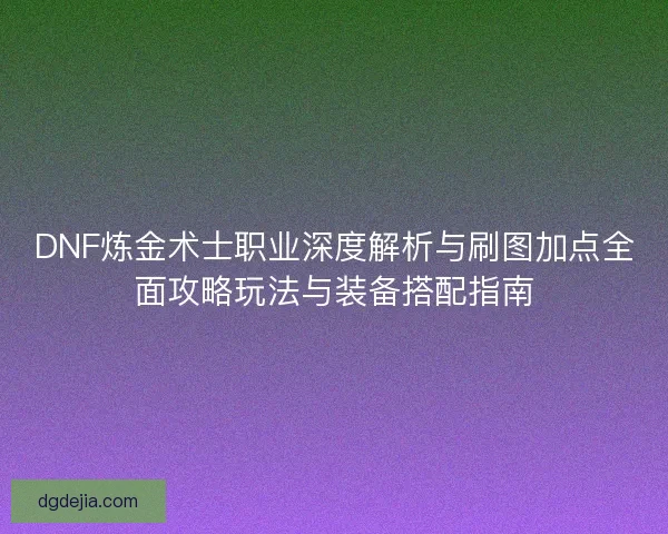 DNF炼金术士职业深度解析与刷图加点全面攻略玩法与装备搭配指南
