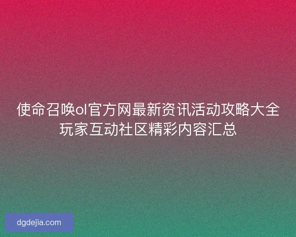 使命召唤ol官方网最新资讯活动攻略大全玩家互动社区精彩内容汇总