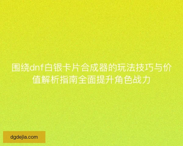 围绕dnf白银卡片合成器的玩法技巧与价值解析指南全面提升角色战力