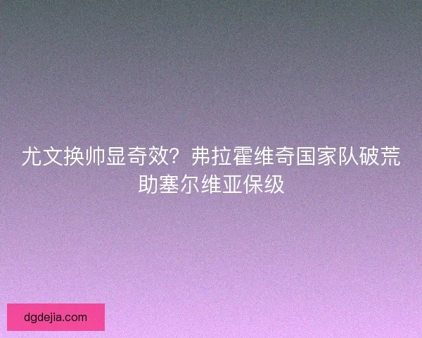 尤文换帅显奇效？弗拉霍维奇国家队破荒助塞尔维亚保级