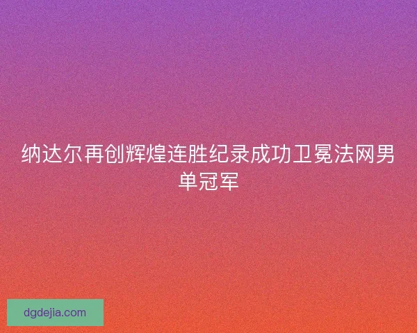 纳达尔再创辉煌连胜纪录成功卫冕法网男单冠军 纳达尔再创辉煌连胜纪录成功卫冕法网男单冠军