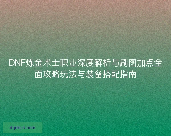 DNF炼金术士职业深度解析与刷图加点全面攻略玩法与装备搭配指南 DNF炼金术士职业深度解析与刷图加点全面攻略玩法与装备搭配指南