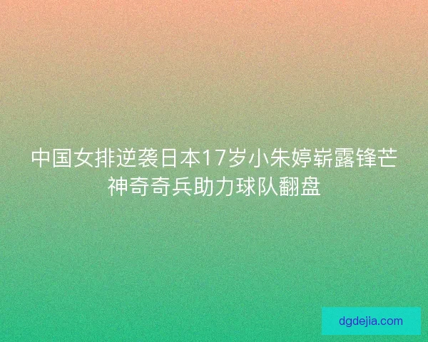 中国女排逆袭日本17岁小朱婷崭露锋芒神奇奇兵助力球队翻盘 中国女排逆袭日本17岁小朱婷崭露锋芒神奇奇兵助力球队翻盘