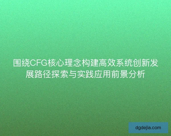 围绕CFG核心理念构建高效系统创新发展路径探索与实践应用前景分析