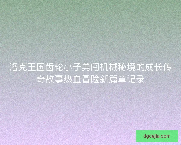 洛克王国齿轮小子勇闯机械秘境的成长传奇故事热血冒险新篇章记录