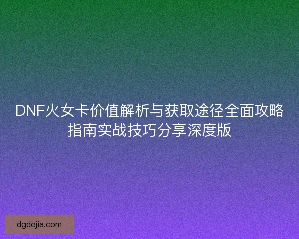DNF火女卡价值解析与获取途径全面攻略指南实战技巧分享深度版