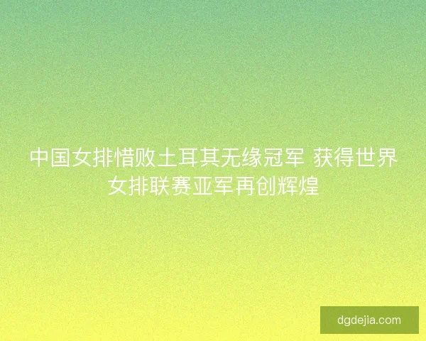 中国女排惜败土耳其无缘冠军 获得世界女排联赛亚军再创辉煌