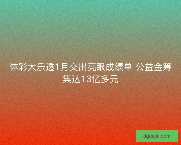 体彩大乐透1月交出亮眼成绩单 公益金筹集达13亿多元