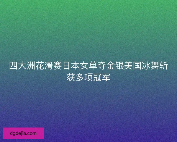 四大洲花滑赛日本女单夺金银美国冰舞斩获多项冠军