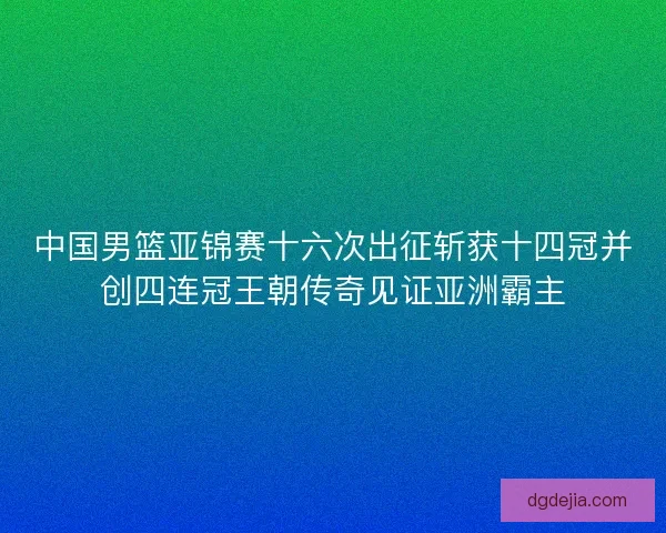 中国男篮亚锦赛十六次出征斩获十四冠并创四连冠王朝传奇见证亚洲霸主 中国男篮亚锦赛十六次出征斩获十四冠并创四连冠王朝传奇见证亚洲霸主