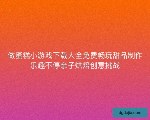 做蛋糕小游戏下载大全免费畅玩甜品制作乐趣不停亲子烘焙创意挑战 做蛋糕小游戏下载大全免费畅玩甜品制作乐趣不停亲子烘焙创意挑战