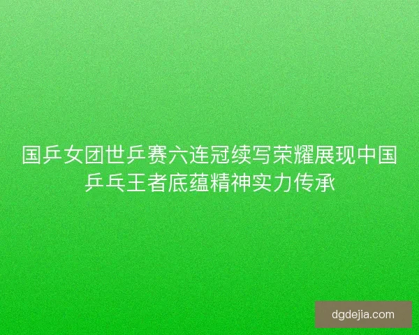 国乒女团世乒赛六连冠续写荣耀展现中国乒乓王者底蕴精神实力传承 国乒女团世乒赛六连冠续写荣耀展现中国乒乓王者底蕴精神实力传承