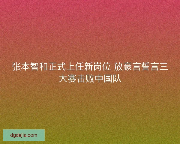 张本智和正式上任新岗位 放豪言誓言三大赛击败中国队